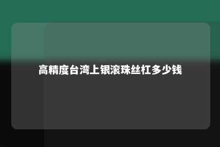 高精度台湾上银滚珠丝杠多少钱 